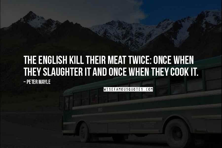 Peter Mayle Quotes: The English kill their meat twice: once when they slaughter it and once when they cook it.