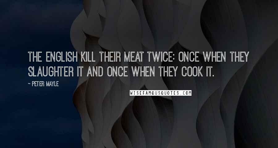 Peter Mayle Quotes: The English kill their meat twice: once when they slaughter it and once when they cook it.