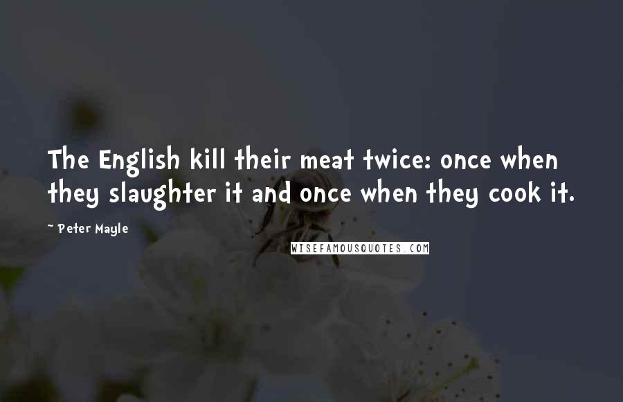 Peter Mayle Quotes: The English kill their meat twice: once when they slaughter it and once when they cook it.