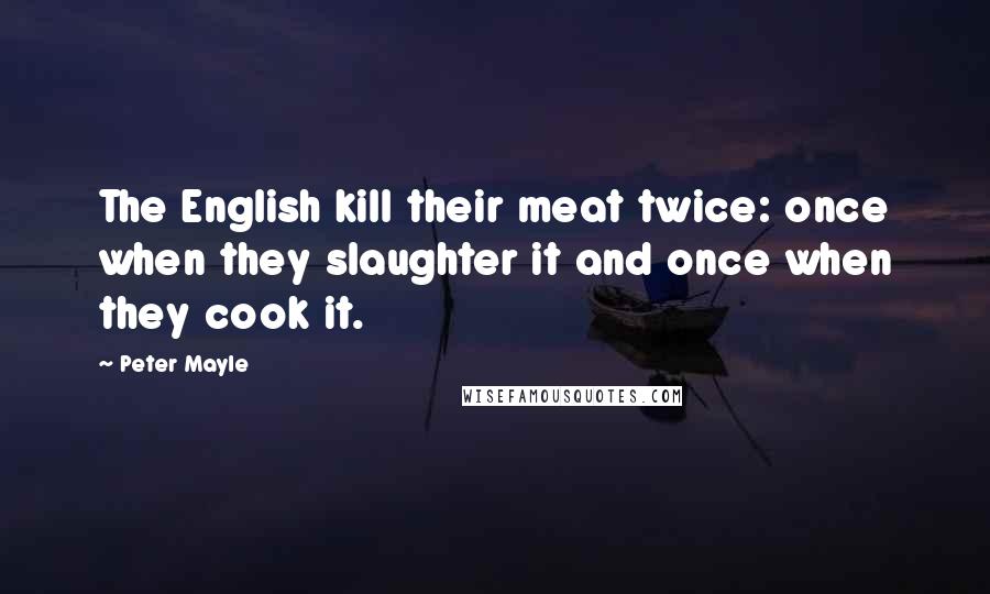 Peter Mayle Quotes: The English kill their meat twice: once when they slaughter it and once when they cook it.