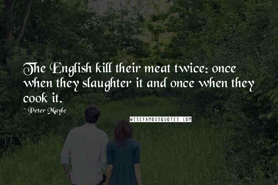 Peter Mayle Quotes: The English kill their meat twice: once when they slaughter it and once when they cook it.