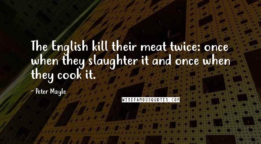 Peter Mayle Quotes: The English kill their meat twice: once when they slaughter it and once when they cook it.