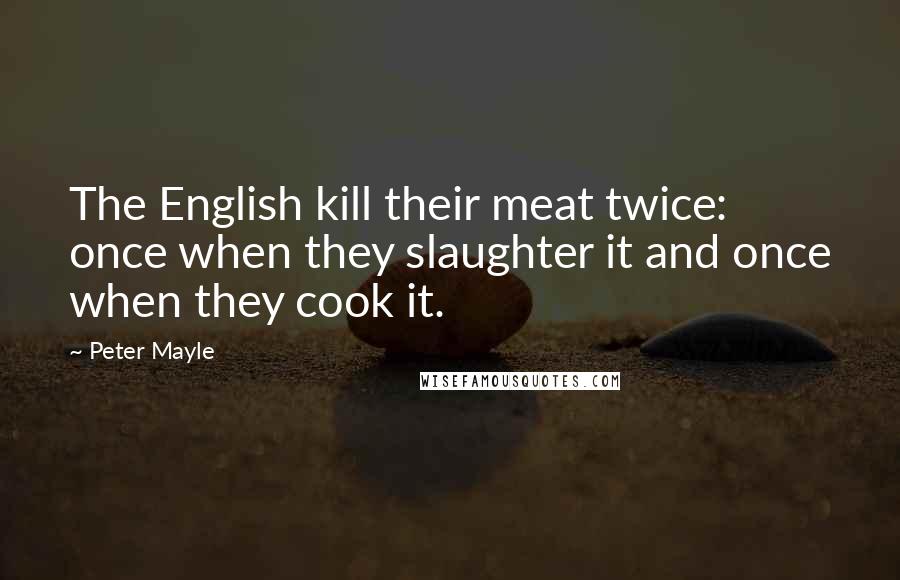 Peter Mayle Quotes: The English kill their meat twice: once when they slaughter it and once when they cook it.