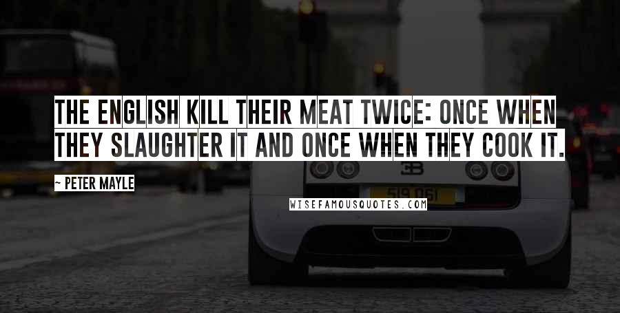 Peter Mayle Quotes: The English kill their meat twice: once when they slaughter it and once when they cook it.