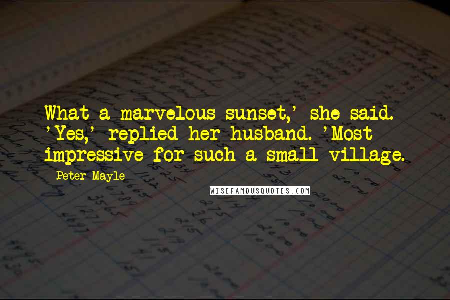 Peter Mayle Quotes: What a marvelous sunset,' she said. 'Yes,' replied her husband. 'Most impressive for such a small village.