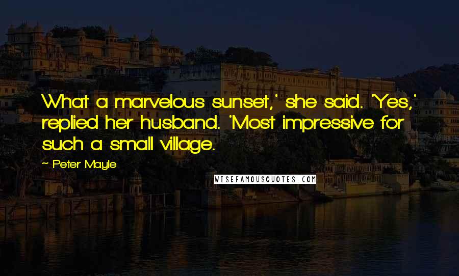 Peter Mayle Quotes: What a marvelous sunset,' she said. 'Yes,' replied her husband. 'Most impressive for such a small village.