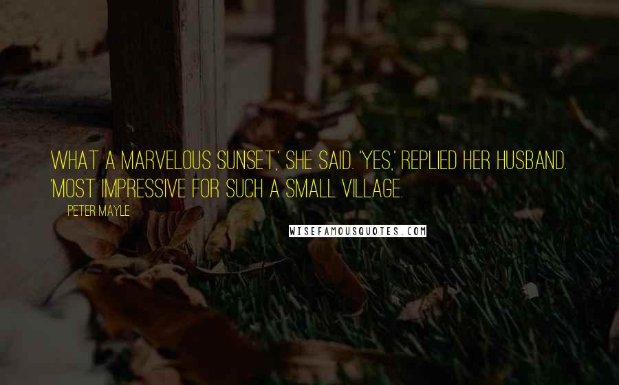 Peter Mayle Quotes: What a marvelous sunset,' she said. 'Yes,' replied her husband. 'Most impressive for such a small village.
