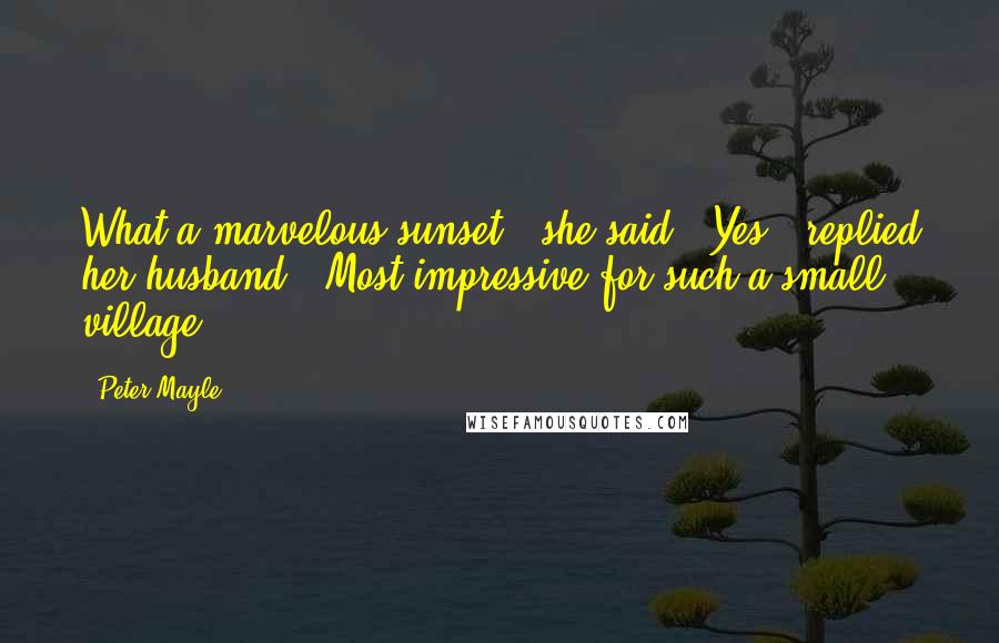 Peter Mayle Quotes: What a marvelous sunset,' she said. 'Yes,' replied her husband. 'Most impressive for such a small village.