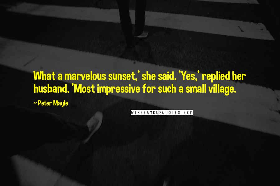 Peter Mayle Quotes: What a marvelous sunset,' she said. 'Yes,' replied her husband. 'Most impressive for such a small village.