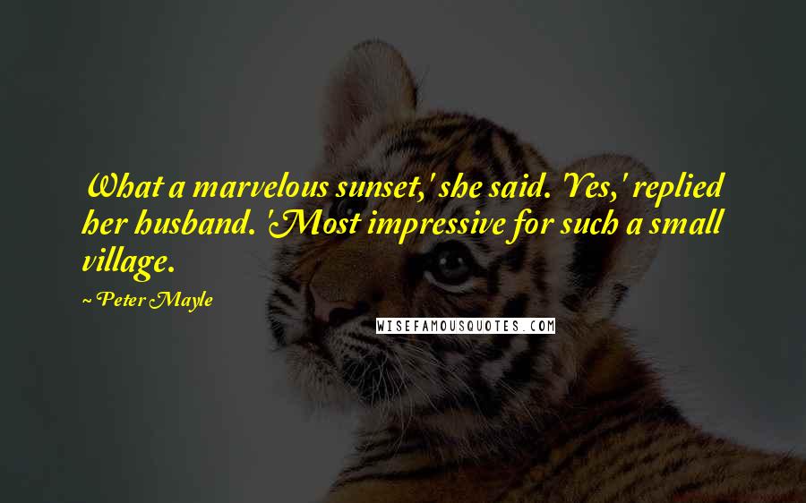 Peter Mayle Quotes: What a marvelous sunset,' she said. 'Yes,' replied her husband. 'Most impressive for such a small village.