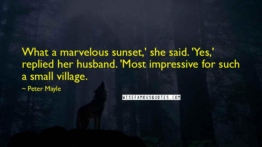 Peter Mayle Quotes: What a marvelous sunset,' she said. 'Yes,' replied her husband. 'Most impressive for such a small village.
