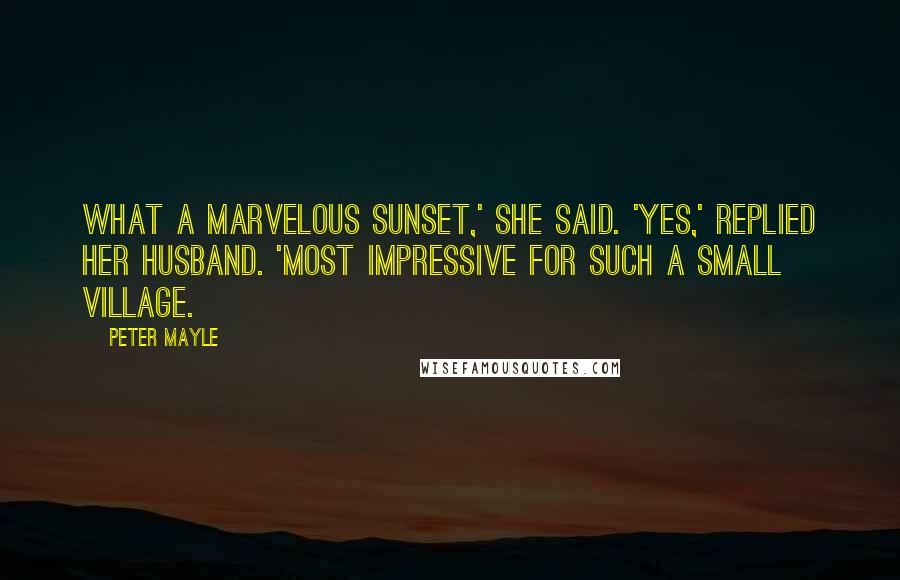 Peter Mayle Quotes: What a marvelous sunset,' she said. 'Yes,' replied her husband. 'Most impressive for such a small village.