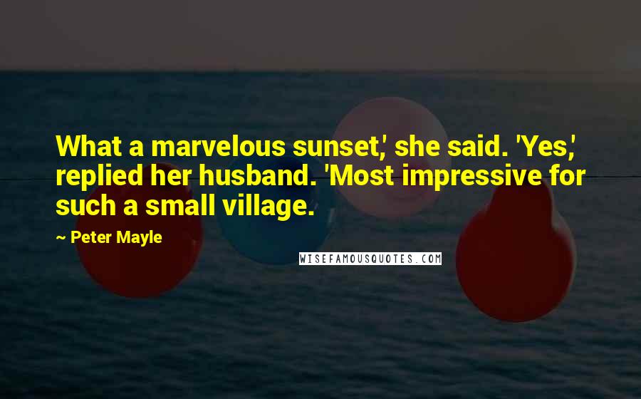 Peter Mayle Quotes: What a marvelous sunset,' she said. 'Yes,' replied her husband. 'Most impressive for such a small village.