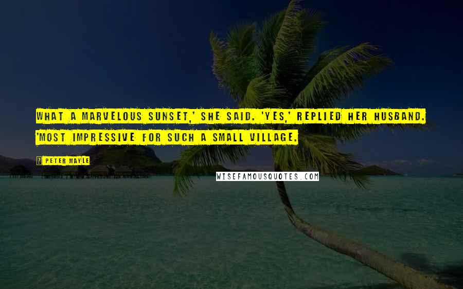 Peter Mayle Quotes: What a marvelous sunset,' she said. 'Yes,' replied her husband. 'Most impressive for such a small village.