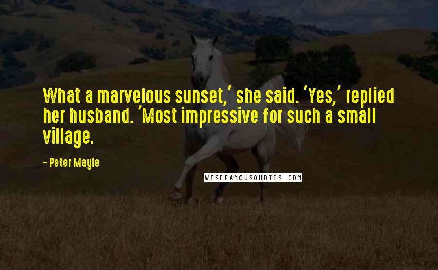 Peter Mayle Quotes: What a marvelous sunset,' she said. 'Yes,' replied her husband. 'Most impressive for such a small village.