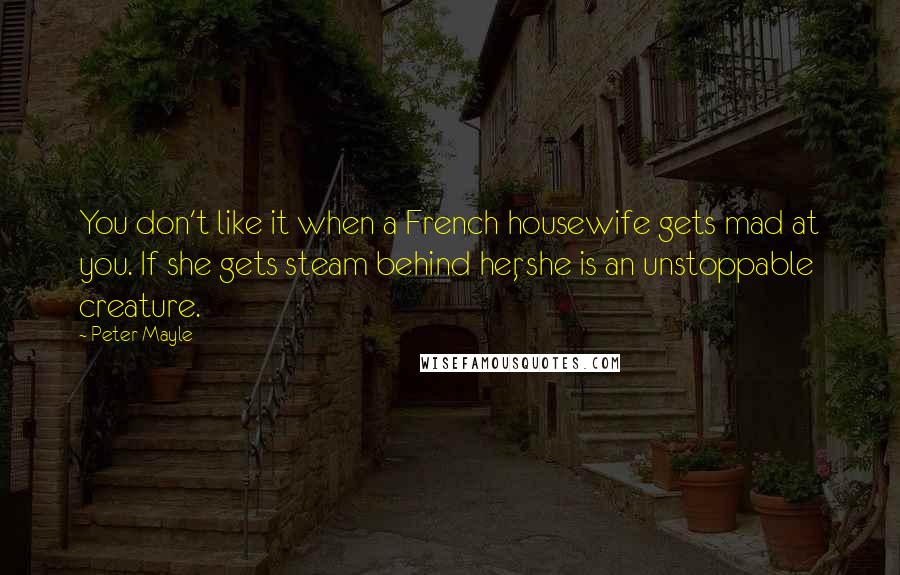 Peter Mayle Quotes: You don't like it when a French housewife gets mad at you. If she gets steam behind her, she is an unstoppable creature.