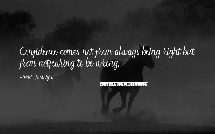 Peter McIntyre Quotes: Confidence comes not from always being right but from notfearing to be wrong.