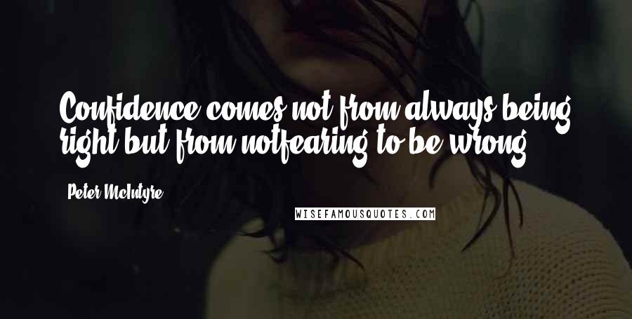Peter McIntyre Quotes: Confidence comes not from always being right but from notfearing to be wrong.