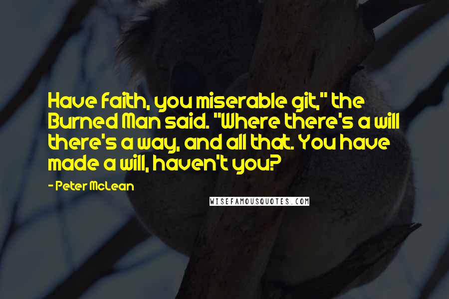 Peter McLean Quotes: Have faith, you miserable git," the Burned Man said. "Where there's a will there's a way, and all that. You have made a will, haven't you?