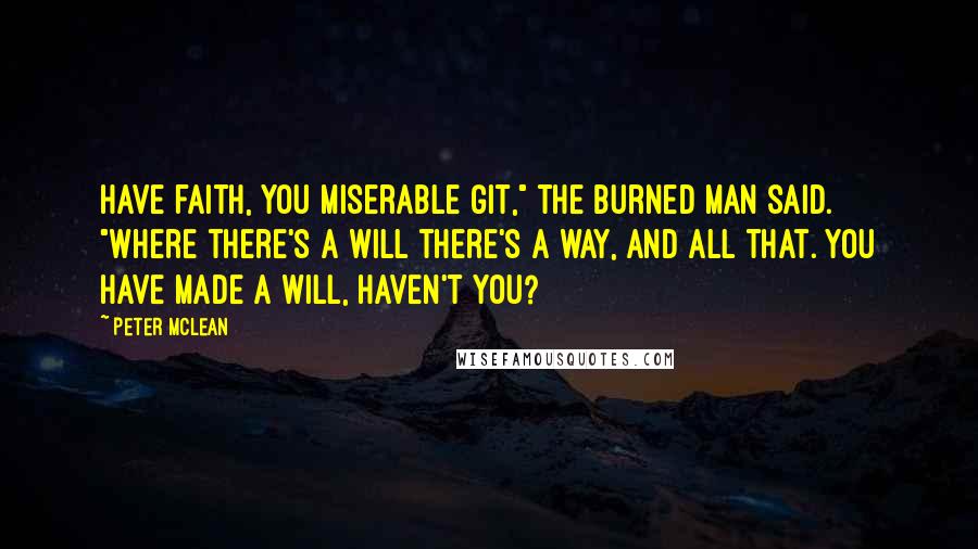 Peter McLean Quotes: Have faith, you miserable git," the Burned Man said. "Where there's a will there's a way, and all that. You have made a will, haven't you?