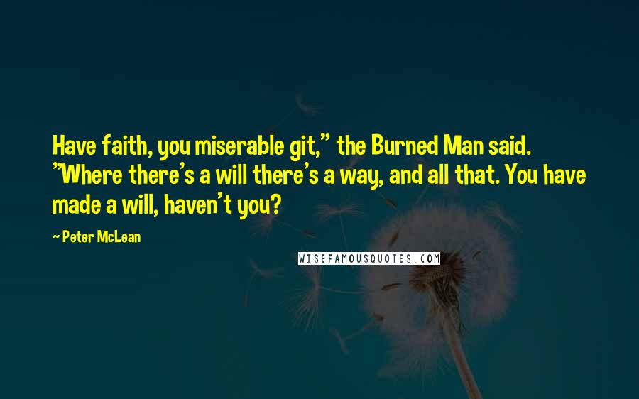 Peter McLean Quotes: Have faith, you miserable git," the Burned Man said. "Where there's a will there's a way, and all that. You have made a will, haven't you?