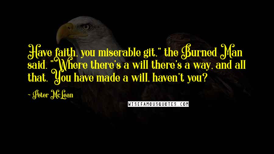 Peter McLean Quotes: Have faith, you miserable git," the Burned Man said. "Where there's a will there's a way, and all that. You have made a will, haven't you?