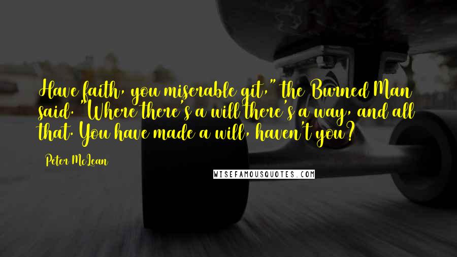 Peter McLean Quotes: Have faith, you miserable git," the Burned Man said. "Where there's a will there's a way, and all that. You have made a will, haven't you?