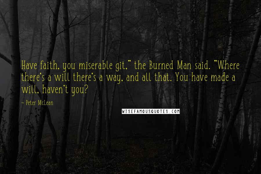 Peter McLean Quotes: Have faith, you miserable git," the Burned Man said. "Where there's a will there's a way, and all that. You have made a will, haven't you?