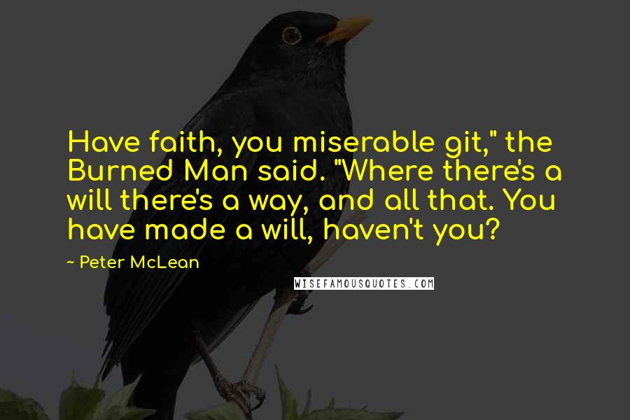 Peter McLean Quotes: Have faith, you miserable git," the Burned Man said. "Where there's a will there's a way, and all that. You have made a will, haven't you?