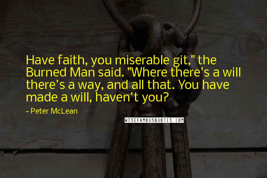 Peter McLean Quotes: Have faith, you miserable git," the Burned Man said. "Where there's a will there's a way, and all that. You have made a will, haven't you?