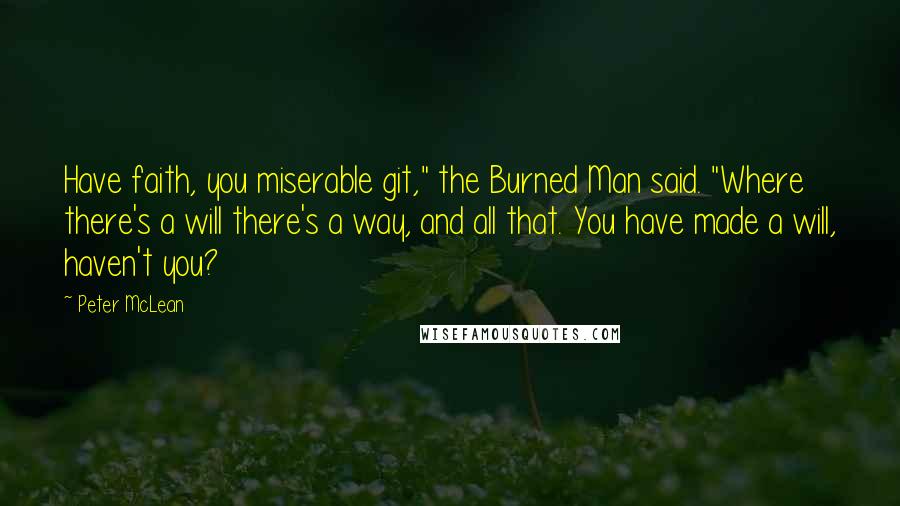 Peter McLean Quotes: Have faith, you miserable git," the Burned Man said. "Where there's a will there's a way, and all that. You have made a will, haven't you?