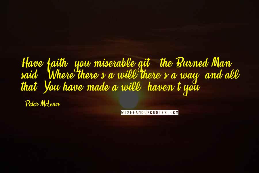 Peter McLean Quotes: Have faith, you miserable git," the Burned Man said. "Where there's a will there's a way, and all that. You have made a will, haven't you?