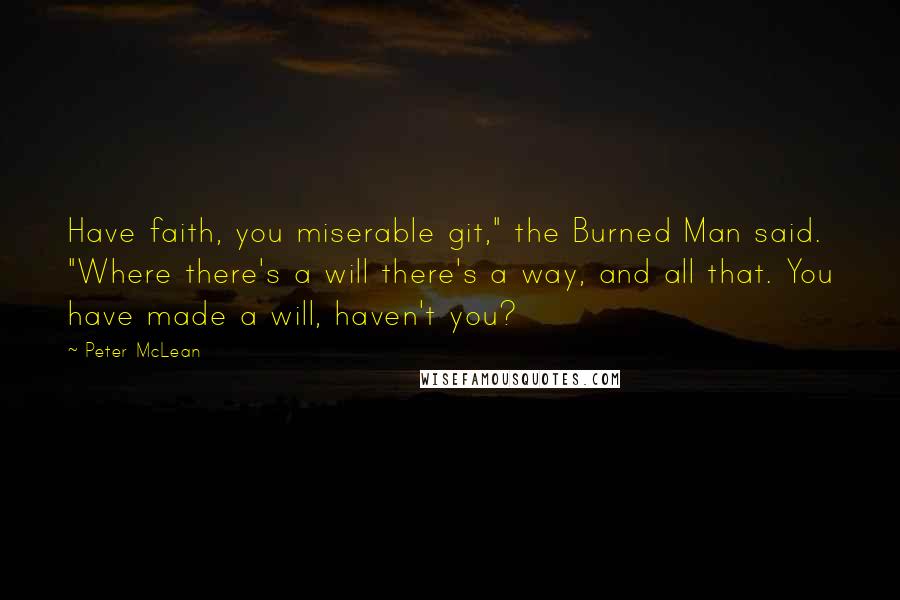 Peter McLean Quotes: Have faith, you miserable git," the Burned Man said. "Where there's a will there's a way, and all that. You have made a will, haven't you?