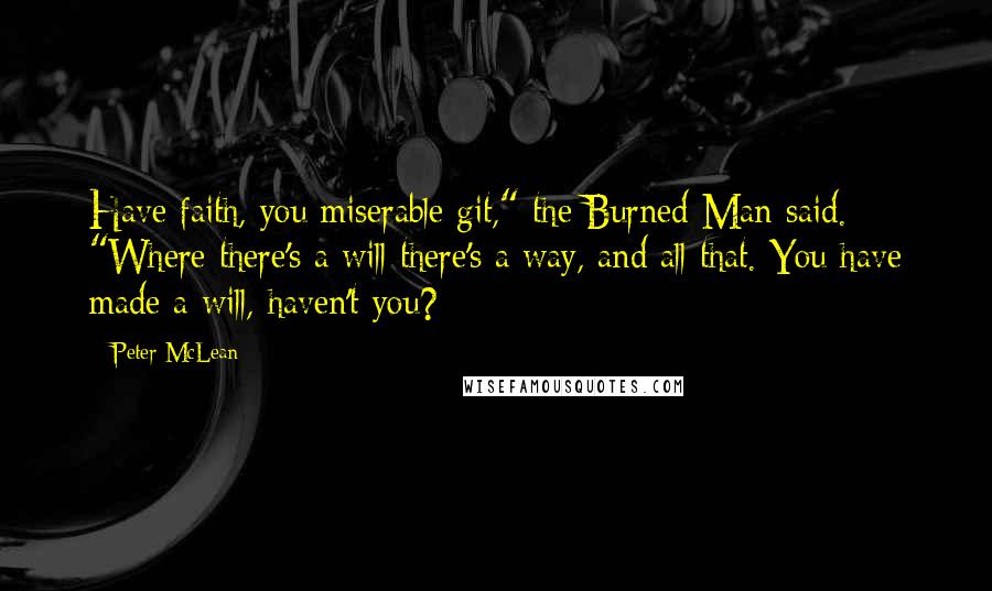 Peter McLean Quotes: Have faith, you miserable git," the Burned Man said. "Where there's a will there's a way, and all that. You have made a will, haven't you?