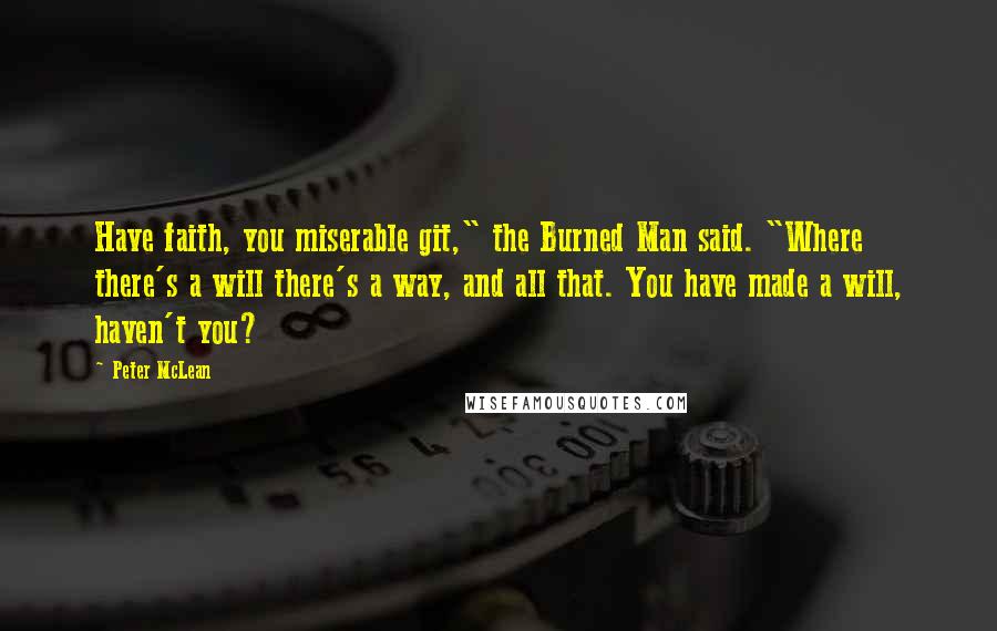 Peter McLean Quotes: Have faith, you miserable git," the Burned Man said. "Where there's a will there's a way, and all that. You have made a will, haven't you?