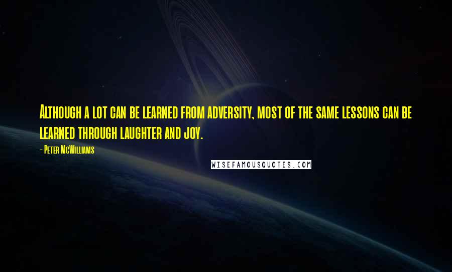 Peter McWilliams Quotes: Although a lot can be learned from adversity, most of the same lessons can be learned through laughter and joy.