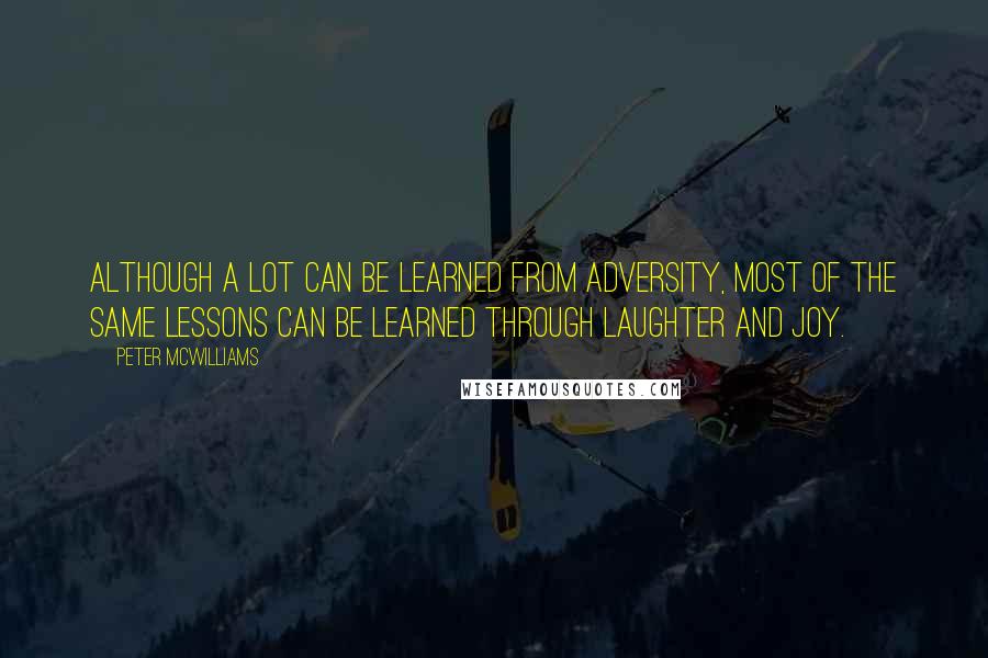 Peter McWilliams Quotes: Although a lot can be learned from adversity, most of the same lessons can be learned through laughter and joy.