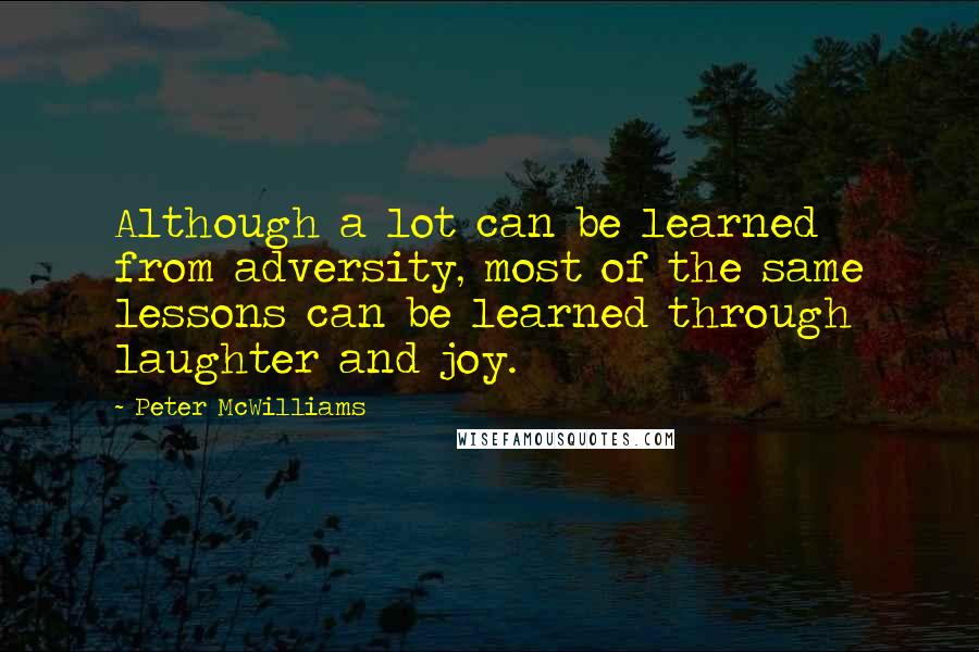 Peter McWilliams Quotes: Although a lot can be learned from adversity, most of the same lessons can be learned through laughter and joy.