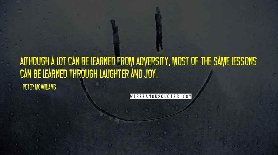 Peter McWilliams Quotes: Although a lot can be learned from adversity, most of the same lessons can be learned through laughter and joy.