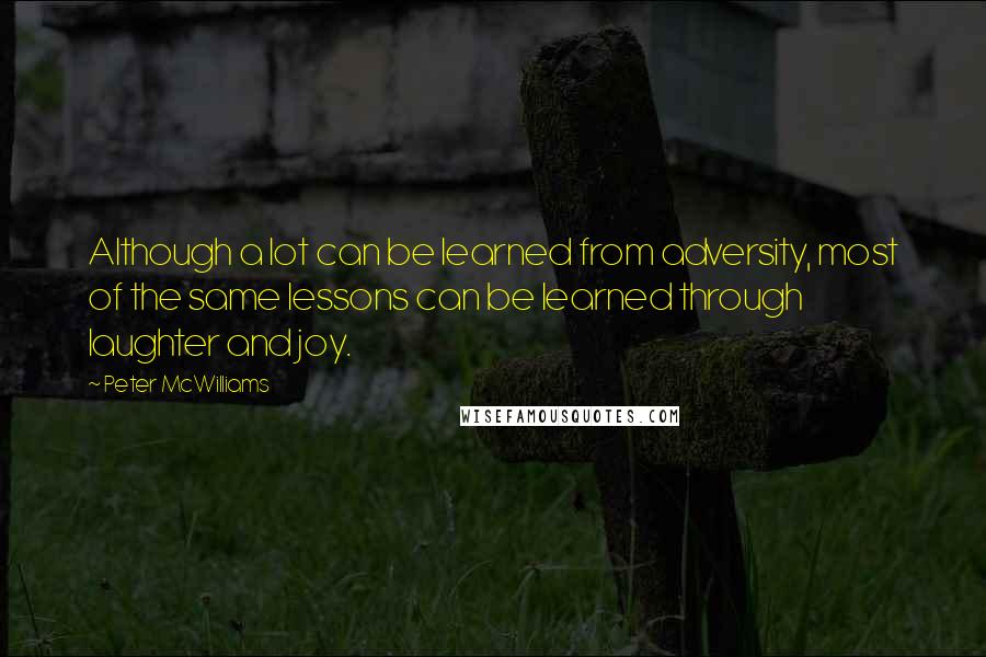 Peter McWilliams Quotes: Although a lot can be learned from adversity, most of the same lessons can be learned through laughter and joy.