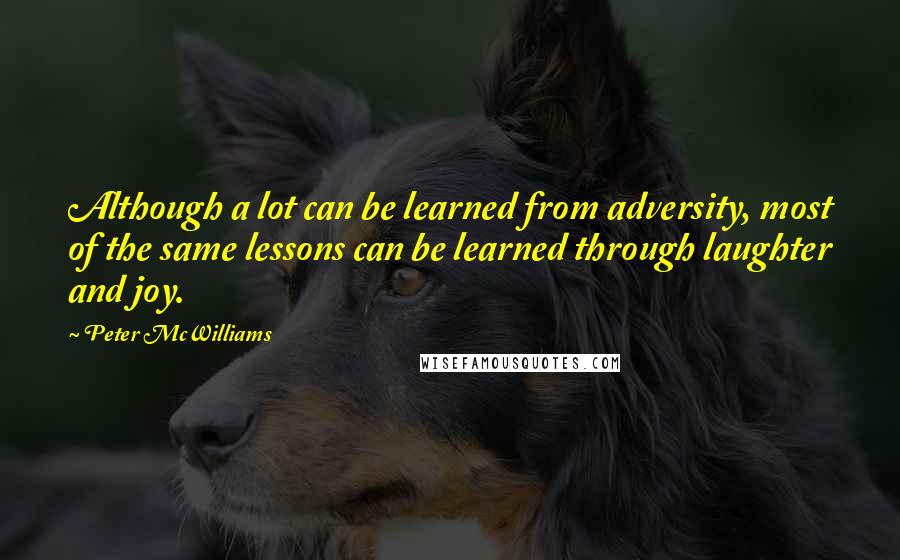Peter McWilliams Quotes: Although a lot can be learned from adversity, most of the same lessons can be learned through laughter and joy.