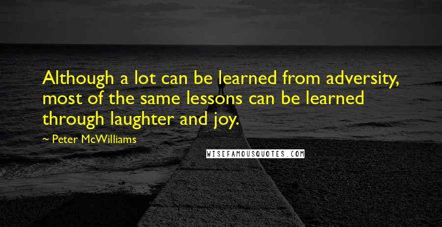 Peter McWilliams Quotes: Although a lot can be learned from adversity, most of the same lessons can be learned through laughter and joy.