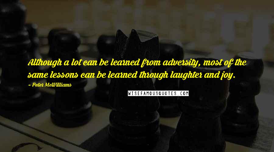 Peter McWilliams Quotes: Although a lot can be learned from adversity, most of the same lessons can be learned through laughter and joy.