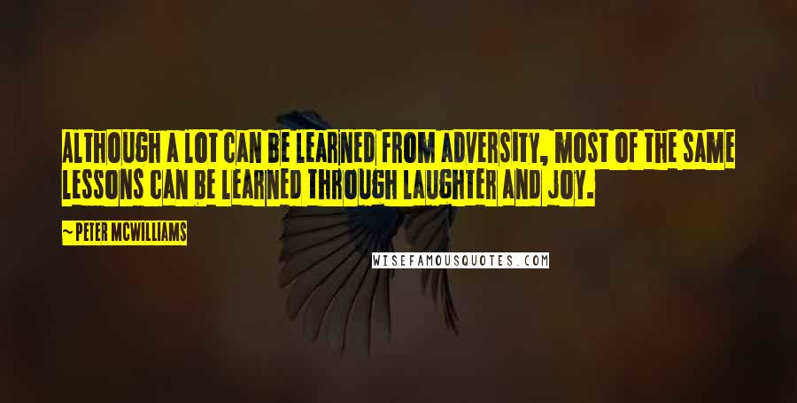 Peter McWilliams Quotes: Although a lot can be learned from adversity, most of the same lessons can be learned through laughter and joy.