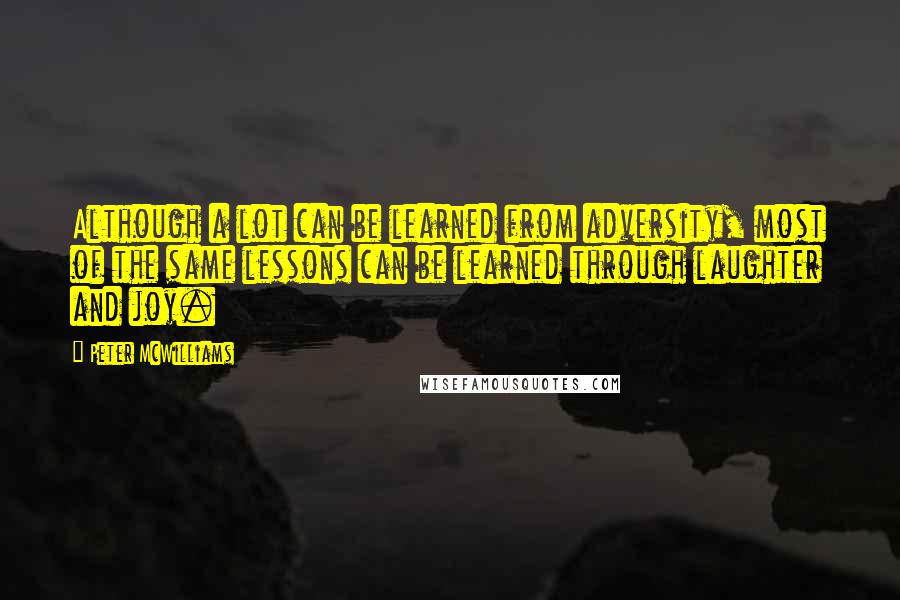 Peter McWilliams Quotes: Although a lot can be learned from adversity, most of the same lessons can be learned through laughter and joy.