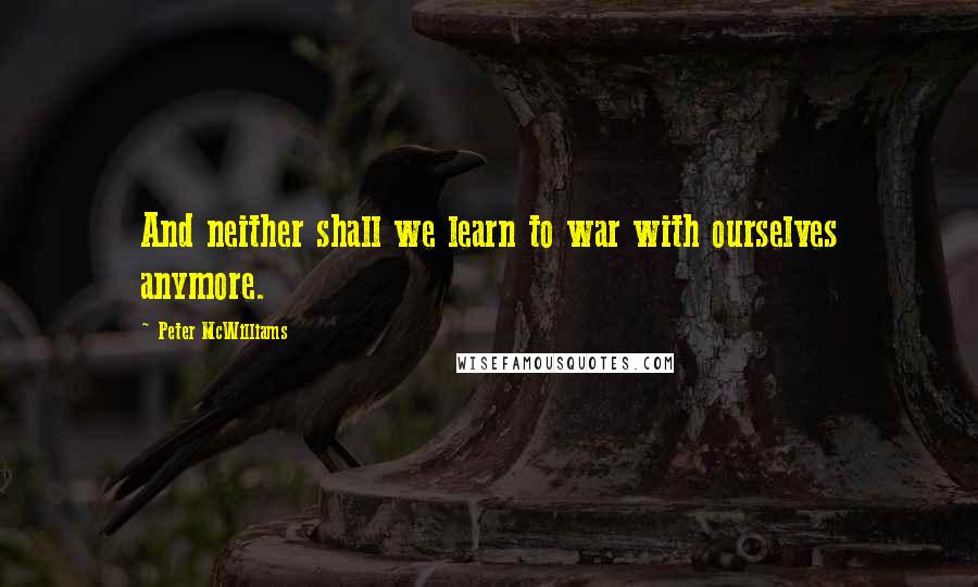 Peter McWilliams Quotes: And neither shall we learn to war with ourselves anymore.