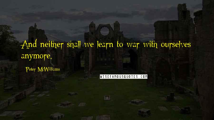 Peter McWilliams Quotes: And neither shall we learn to war with ourselves anymore.