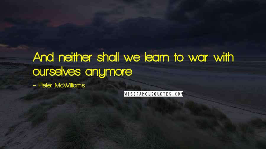 Peter McWilliams Quotes: And neither shall we learn to war with ourselves anymore.