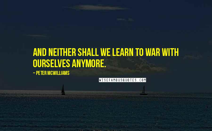 Peter McWilliams Quotes: And neither shall we learn to war with ourselves anymore.