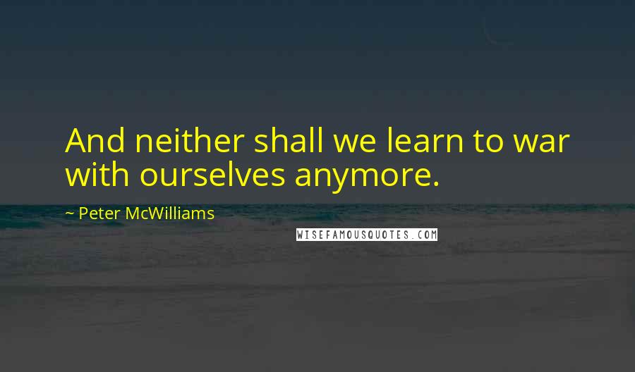 Peter McWilliams Quotes: And neither shall we learn to war with ourselves anymore.